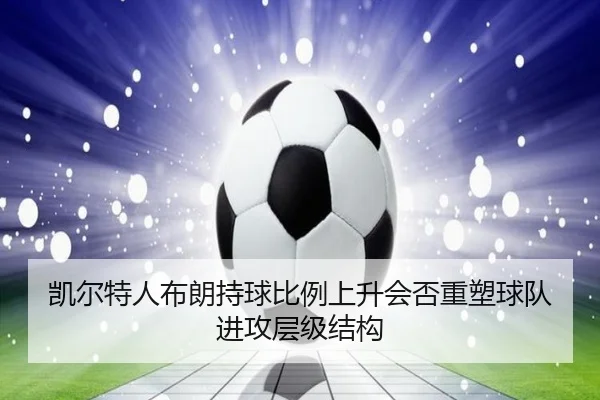 凯尔特人布朗持球比例上升会否重塑球队进攻层级结构