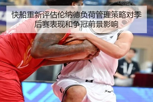 快船重新评估伦纳德负荷管理策略对季后赛表现和争冠前景影响