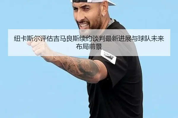 纽卡斯尔评估吉马良斯续约谈判最新进展与球队未来布局前景