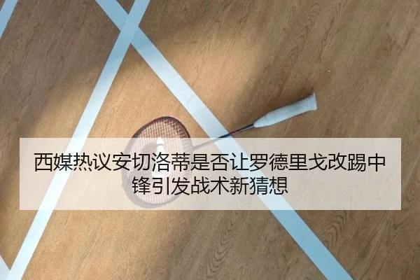 西媒热议安切洛蒂是否让罗德里戈改踢中锋引发战术新猜想（kaiyun）