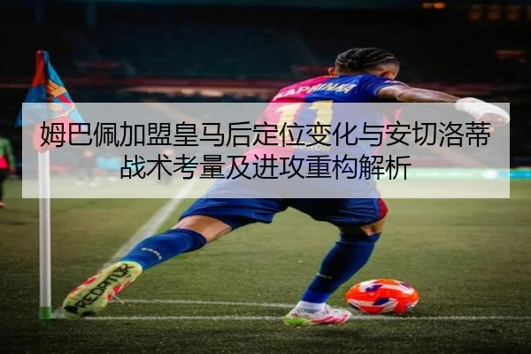 姆巴佩加盟皇马后定位变化与安切洛蒂战术考量及进攻重构解析