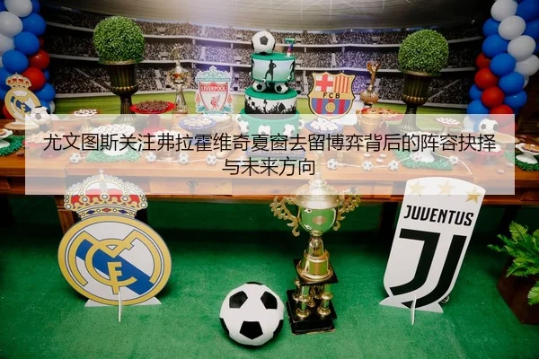 尤文图斯关注弗拉霍维奇夏窗去留博弈背后的阵容抉择与未来方向（kaiyun）