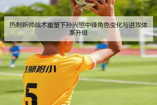 热刺新帅战术重塑下孙兴慜中锋角色变化与进攻体系升级 | kaiyun