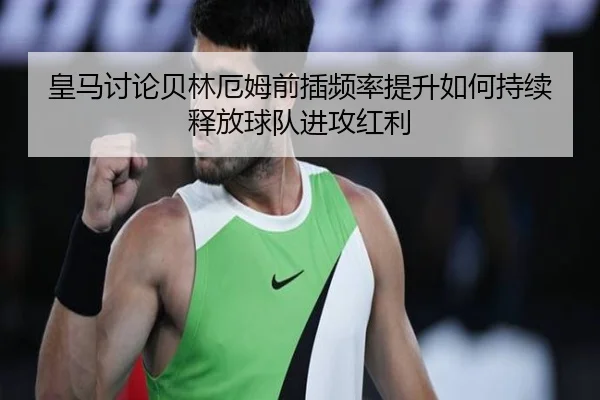 皇马讨论贝林厄姆前插频率提升如何持续释放球队进攻红利（kaiyun）