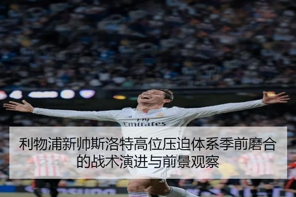 利物浦新帅斯洛特高位压迫体系季前磨合的战术演进与前景观察（kaiyun）