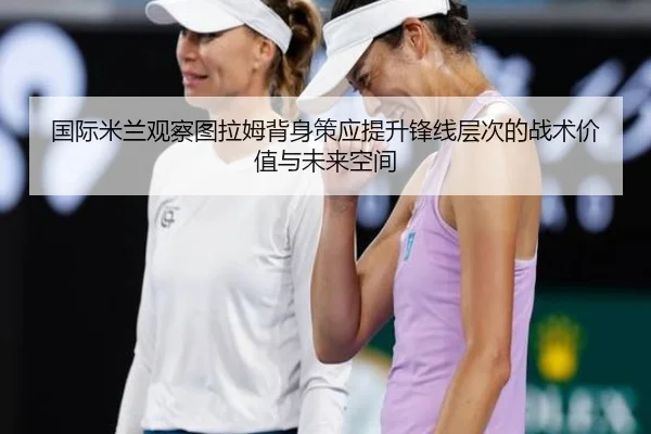 国际米兰观察图拉姆背身策应提升锋线层次的战术价值与未来空间（kaiyun）