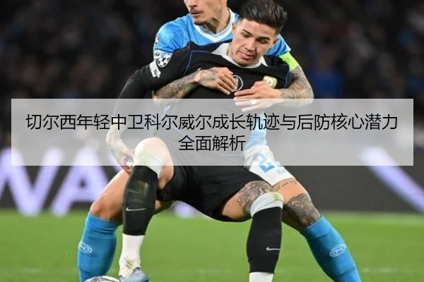 切尔西年轻中卫科尔威尔成长轨迹与后防核心潜力全面解析 - kaiyun
