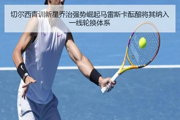 切尔西青训新星乔治强势崛起马雷斯卡酝酿将其纳入一线轮换体系 | kaiyun