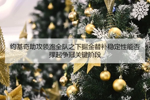 约基奇助攻领跑全队之下掘金替补稳定性能否撑起争冠关键阶段（kaiyun）