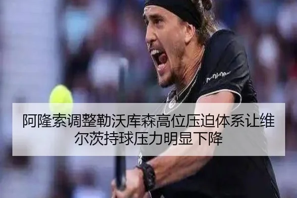 阿隆索调整勒沃库森高位压迫体系让维尔茨持球压力明显下降（kaiyun）