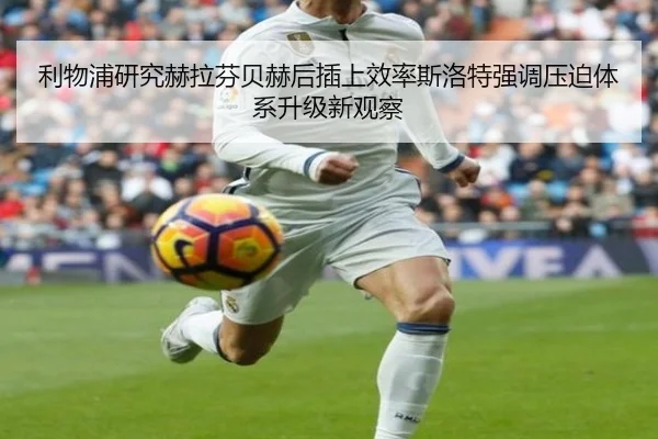 利物浦研究赫拉芬贝赫后插上效率斯洛特强调压迫体系升级新观察（kaiyun）